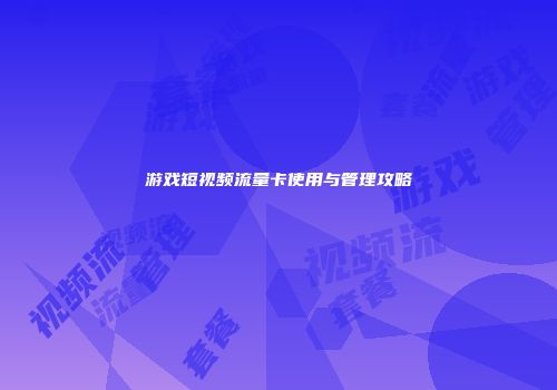 游戏短视频流量卡使用与管理攻略