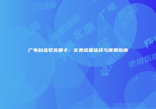 广电自选号流量卡：实惠流量选择与使用指南