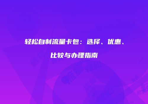 轻松自制流量卡包：选择、优惠、比较与办理指南