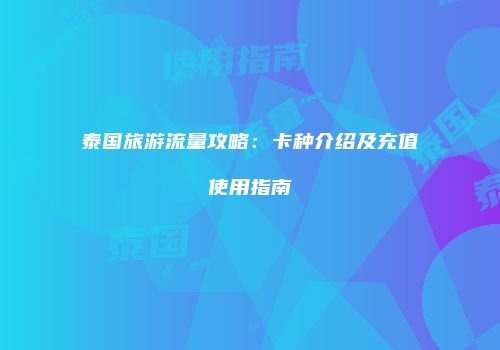 泰国旅游流量攻略：卡种介绍及充值使用指南