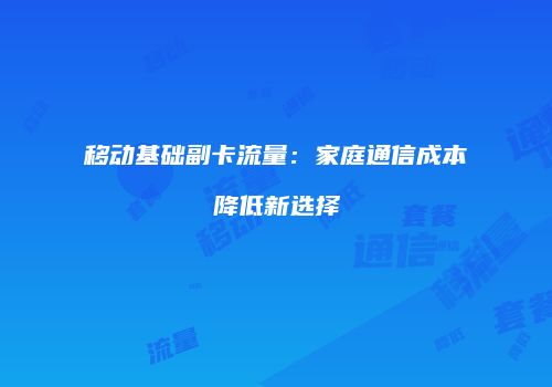 移动基础副卡流量：家庭通信成本降低新选择