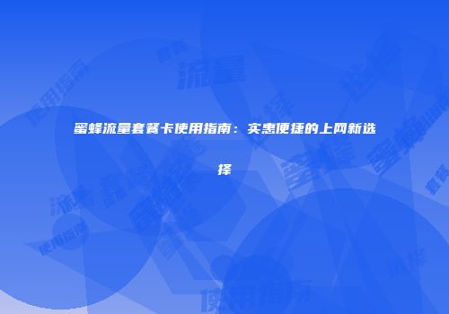 蜜蜂流量套餐卡使用指南：实惠便捷的上网新选择
