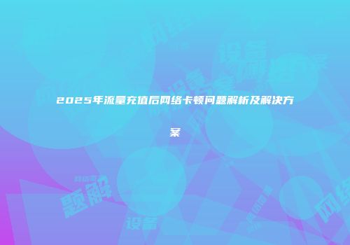 2025年流量充值后网络卡顿问题解析及解决方案