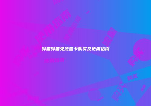 哔哩哔哩免流量卡购买及使用指南