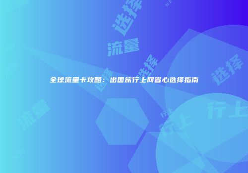 全球流量卡攻略：出国旅行上网省心选择指南
