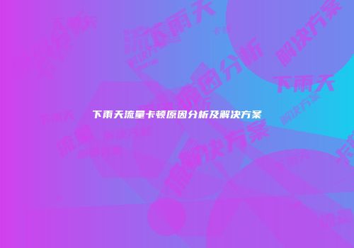 下雨天流量卡顿原因分析及解决方案