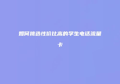 如何挑选性价比高的学生电话流量卡