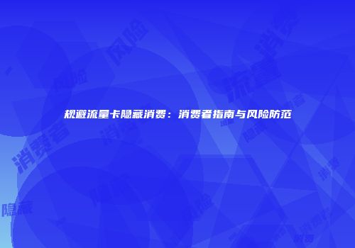 规避流量卡隐藏消费：消费者指南与风险防范