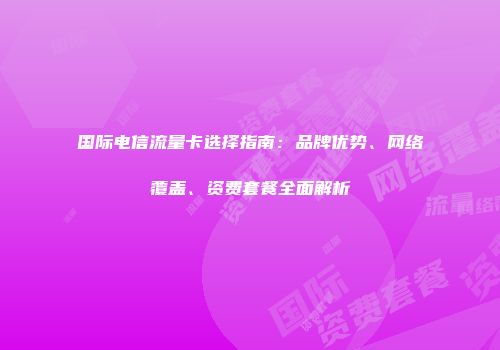 国际电信流量卡选择指南：品牌优势、网络覆盖、资费套餐全面解析