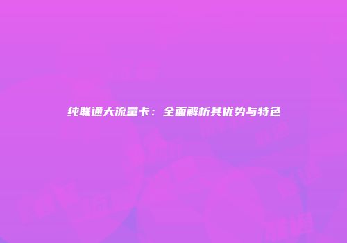 纯联通大流量卡：全面解析其优势与特色