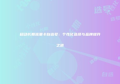 移动长期流量卡自选号：个性化选择与品牌提升之道
