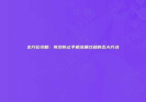 全方位攻略：有效防止手机流量过超的五大方法