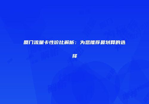 厦门流量卡性价比解析：为您推荐最划算的选择