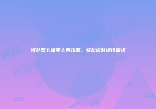 海外双卡流量上网攻略：轻松应对通讯需求