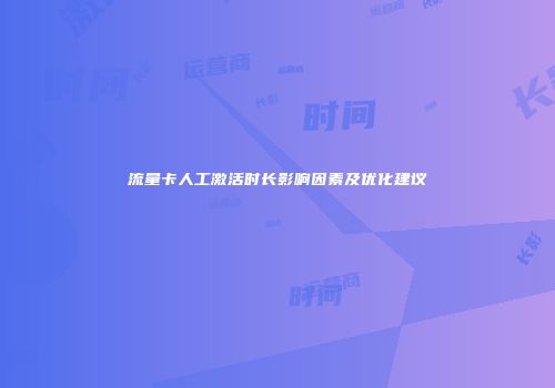 流量卡人工激活时长影响因素及优化建议