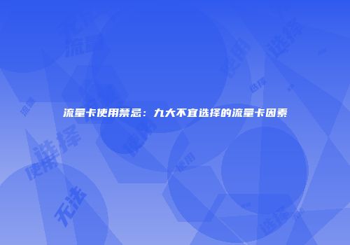 流量卡使用禁忌：九大不宜选择的流量卡因素