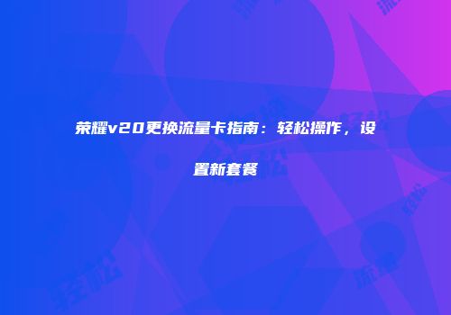 荣耀v20更换流量卡指南：轻松操作，设置新套餐