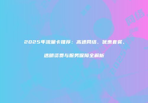 2025年流量卡推荐：高速网络、优惠套餐、透明资费与服务保障全解析