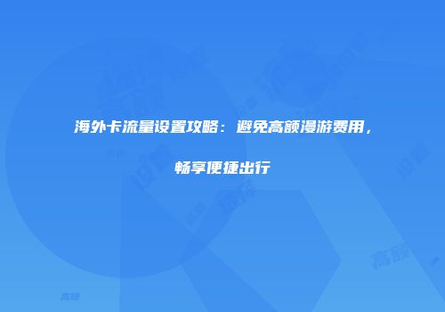 海外卡流量设置攻略：避免高额漫游费用，畅享便捷出行
