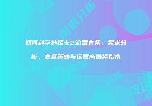如何科学选择卡2流量套餐：需求分析、套餐策略与运营商选择指南