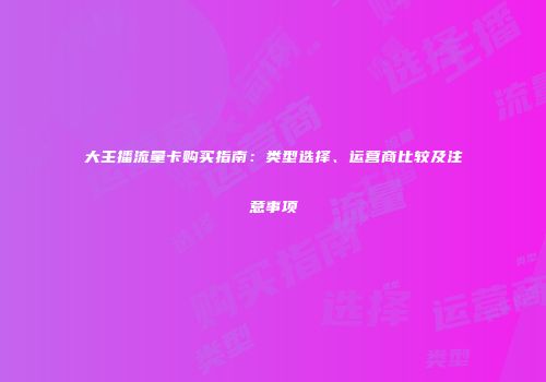 大主播流量卡购买指南：类型选择、运营商比较及注意事项