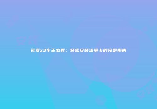 远景x3车主必看：轻松安装流量卡的完整指南
