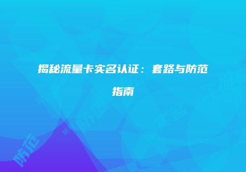 揭秘流量卡实名认证：套路与防范指南