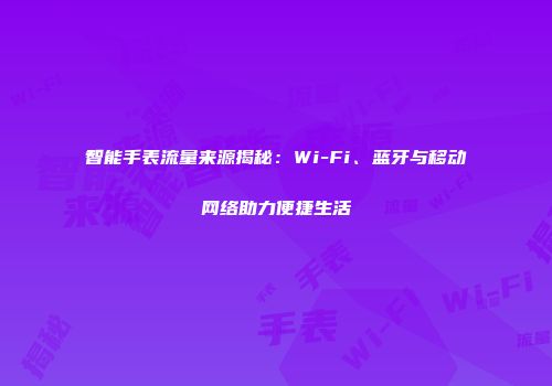 智能手表流量来源揭秘：Wi-Fi、蓝牙与移动网络助力便捷生活