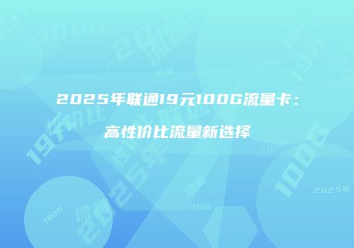2025年联通19元100G流量卡：高性价比流量新选择