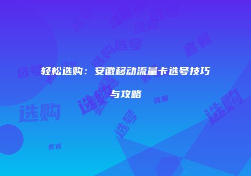 轻松选购：安徽移动流量卡选号技巧与攻略