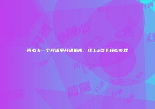 同心卡一个月流量开通指南：线上&线下轻松办理