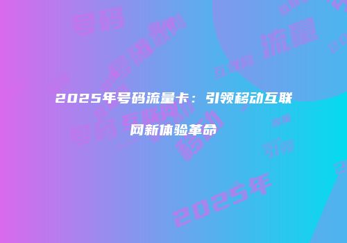2025年号码流量卡：引领移动互联网新体验革命