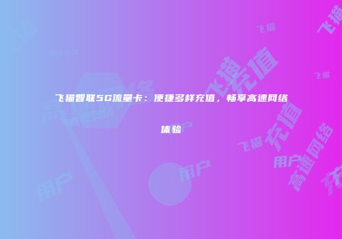 飞猫智联5G流量卡：便捷多样充值，畅享高速网络体验