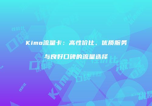 Kimo流量卡：高性价比、优质服务与良好口碑的流量选择