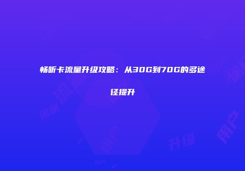 畅听卡流量升级攻略：从30G到70G的多途径提升