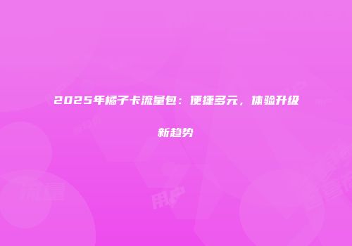 2025年橘子卡流量包：便捷多元，体验升级新趋势