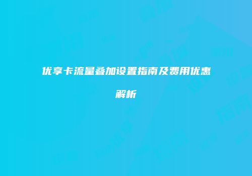 优享卡流量叠加设置指南及费用优惠解析