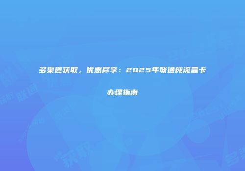 多渠道获取，优惠尽享：2025年联通纯流量卡办理指南