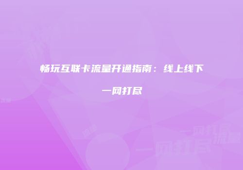 畅玩互联卡流量开通指南：线上线下一网打尽