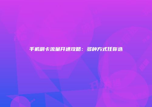 手机副卡流量开通攻略：多种方式任你选