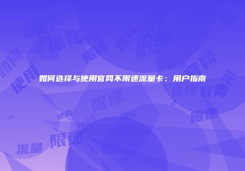 如何选择与使用官网不限速流量卡：用户指南