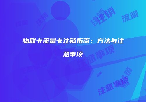 物联卡流量卡注销指南：方法与注意事项