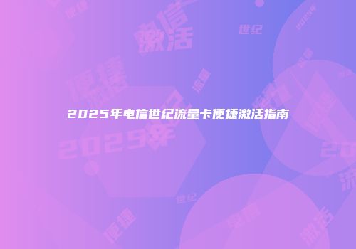 2025年电信世纪流量卡便捷激活指南