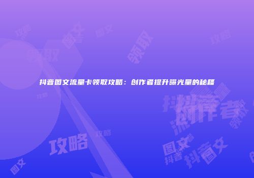 抖音图文流量卡领取攻略：创作者提升曝光量的秘籍