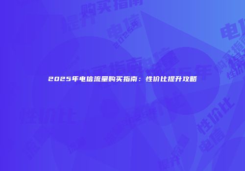 2025年电信流量购买指南：性价比提升攻略