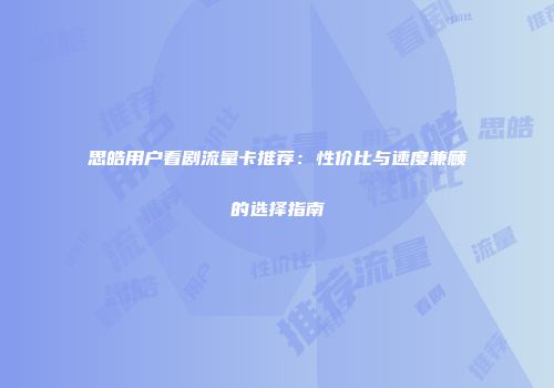 思皓用户看剧流量卡推荐：性价比与速度兼顾的选择指南