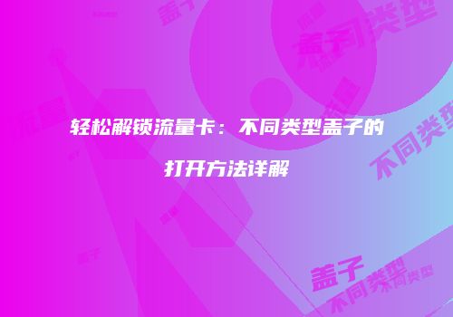 轻松解锁流量卡：不同类型盖子的打开方法详解