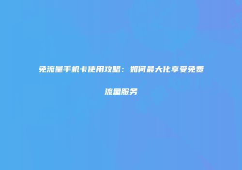 免流量手机卡使用攻略：如何最大化享受免费流量服务