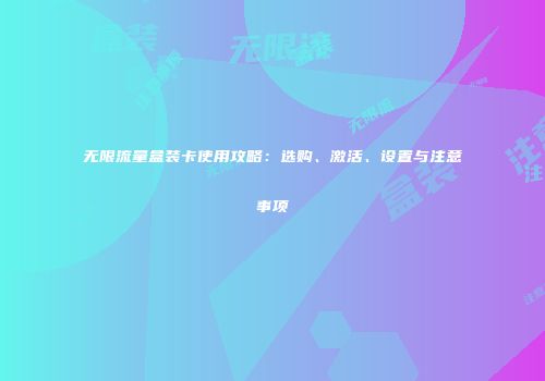 无限流量盒装卡使用攻略：选购、激活、设置与注意事项