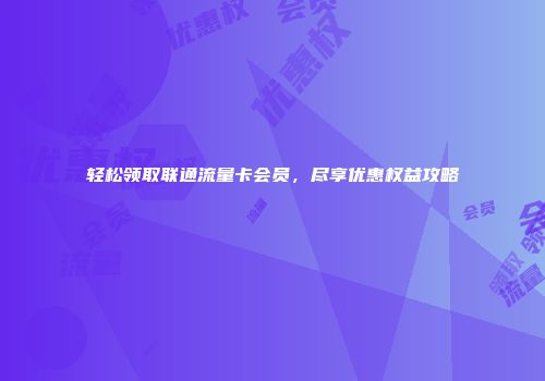 轻松领取联通流量卡会员，尽享优惠权益攻略